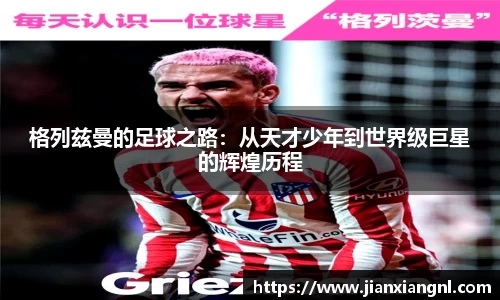 格列兹曼的足球之路：从天才少年到世界级巨星的辉煌历程