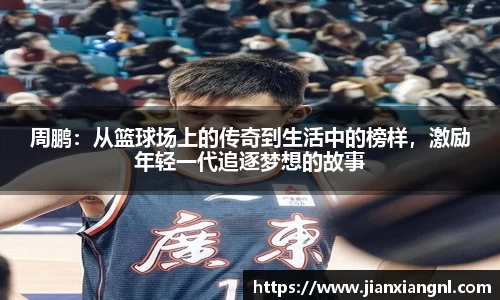 周鹏：从篮球场上的传奇到生活中的榜样，激励年轻一代追逐梦想的故事