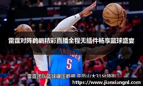 雷霆对阵鹈鹕精彩直播全程无插件畅享篮球盛宴